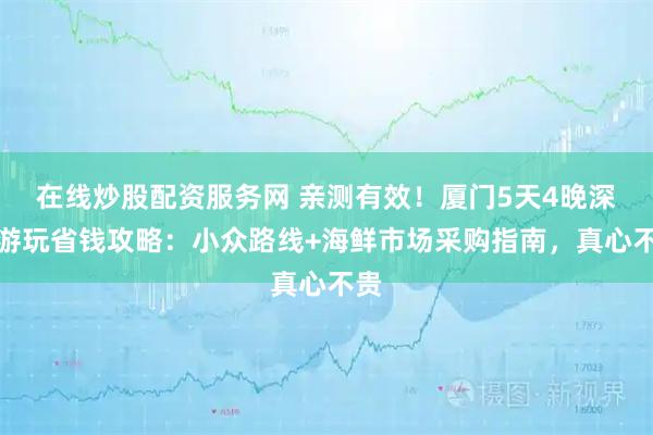 在线炒股配资服务网 亲测有效！厦门5天4晚深度游玩省钱攻略：小众路线+海鲜市场采购指南，真心不贵