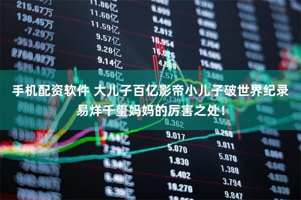 手机配资软件 大儿子百亿影帝小儿子破世界纪录易烊千玺妈妈的厉害之处！