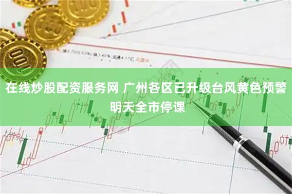 在线炒股配资服务网 广州各区已升级台风黄色预警 明天全市停课