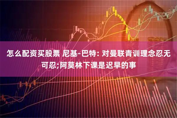 怎么配资买股票 尼基-巴特: 对曼联青训理念忍无可忍;阿莫林下课是迟早的事