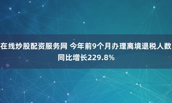 在线炒股配资服务网 今年前9个月办理离境退税人数同比增长229.8%