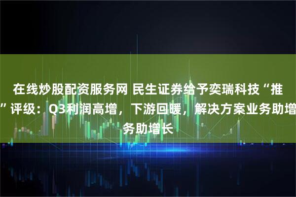 在线炒股配资服务网 民生证券给予奕瑞科技“推荐”评级：Q3利润高增，下游回暖，解决方案业务助增长