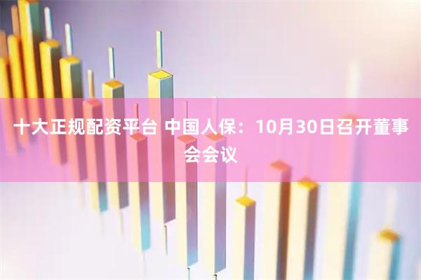 十大正规配资平台 中国人保：10月30日召开董事会会议