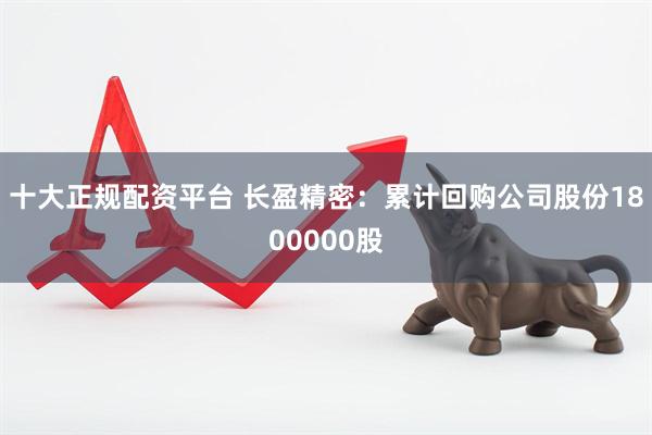 十大正规配资平台 长盈精密：累计回购公司股份1800000股