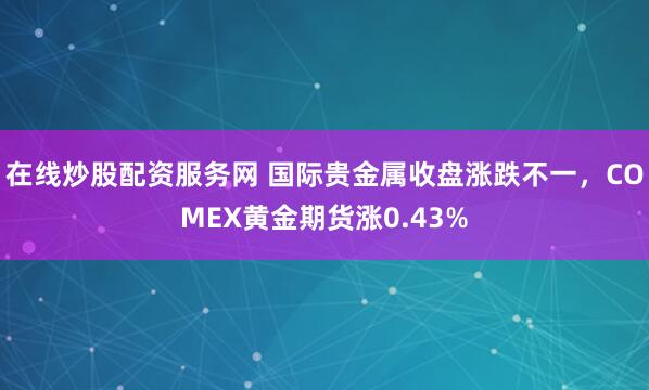 在线炒股配资服务网 国际贵金属收盘涨跌不一，COMEX黄金期货涨0.43%