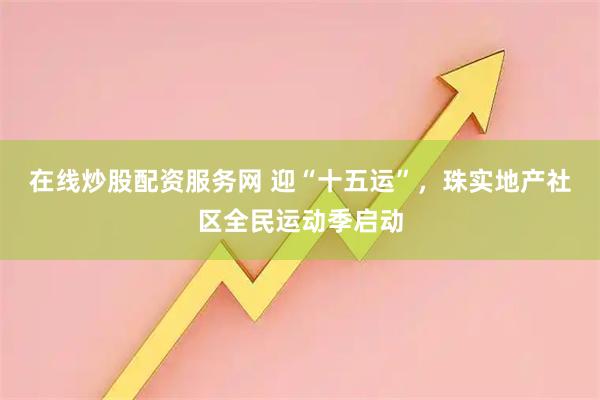 在线炒股配资服务网 迎“十五运”，珠实地产社区全民运动季启动