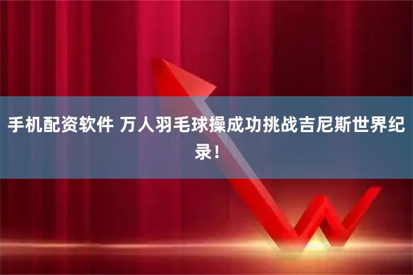 手机配资软件 万人羽毛球操成功挑战吉尼斯世界纪录！