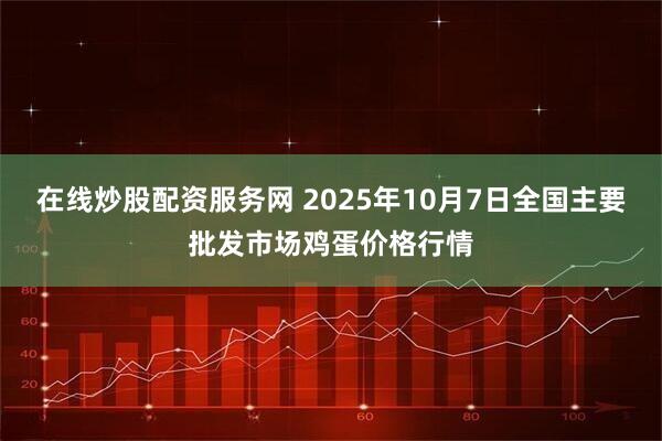 在线炒股配资服务网 2025年10月7日全国主要批发市场鸡蛋价格行情