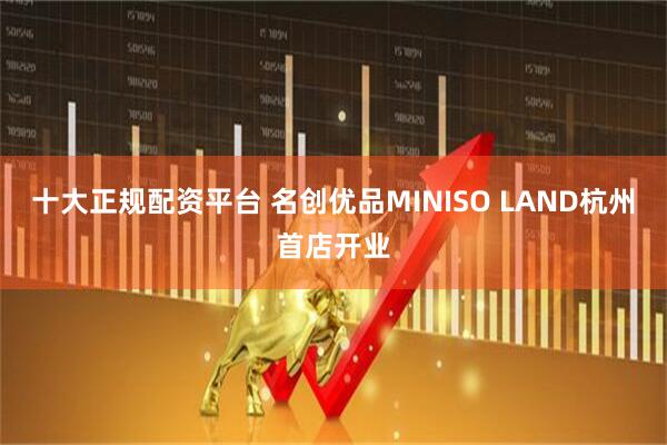 十大正规配资平台 名创优品MINISO LAND杭州首店开业