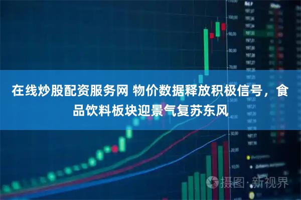 在线炒股配资服务网 物价数据释放积极信号，食品饮料板块迎景气复苏东风