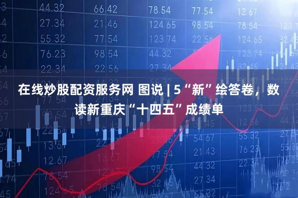 在线炒股配资服务网 图说 | 5“新”绘答卷，数读新重庆“十四五”成绩单