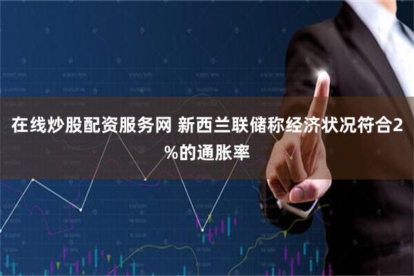 在线炒股配资服务网 新西兰联储称经济状况符合2%的通胀率