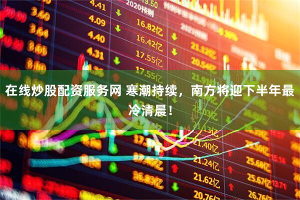 在线炒股配资服务网 寒潮持续，南方将迎下半年最冷清晨！