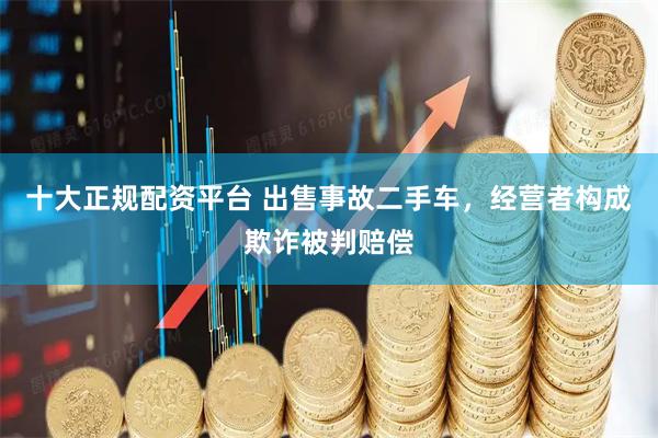 十大正规配资平台 出售事故二手车，经营者构成欺诈被判赔偿