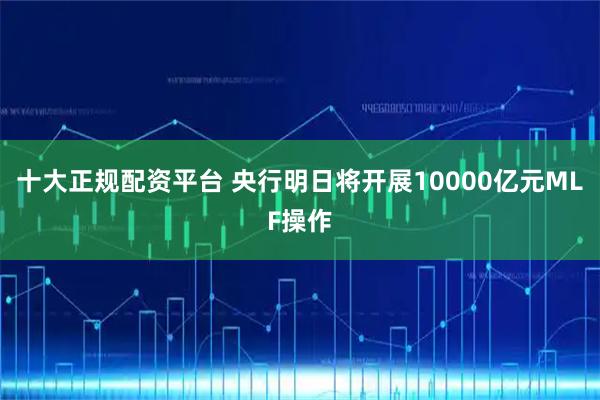 十大正规配资平台 央行明日将开展10000亿元MLF操作