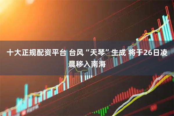 十大正规配资平台 台风“天琴”生成 将于26日凌晨移入南海