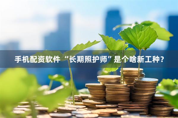 手机配资软件 “长期照护师”是个啥新工种？