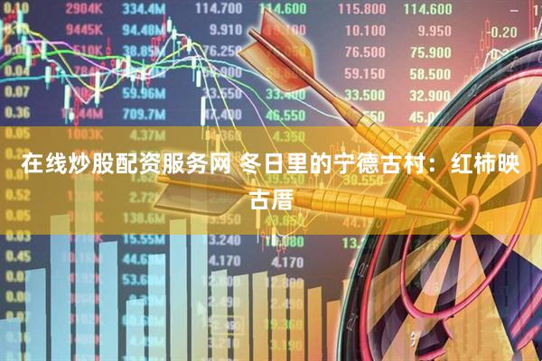 在线炒股配资服务网 冬日里的宁德古村：红柿映古厝