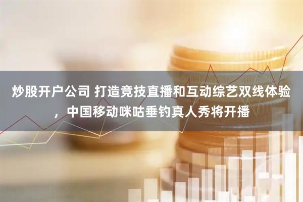 炒股开户公司 打造竞技直播和互动综艺双线体验，中国移动咪咕垂钓真人秀将开播