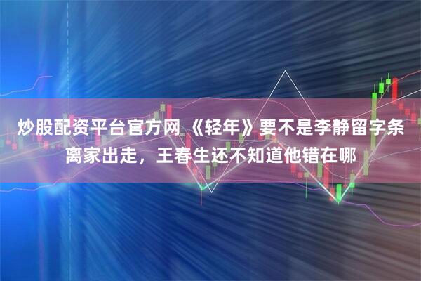 炒股配资平台官方网 《轻年》要不是李静留字条离家出走，王春生还不知道他错在哪