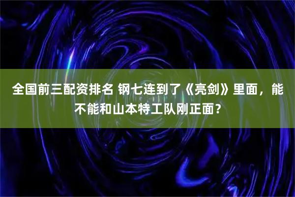 全国前三配资排名 钢七连到了《亮剑》里面，能不能和山本特工队刚正面？