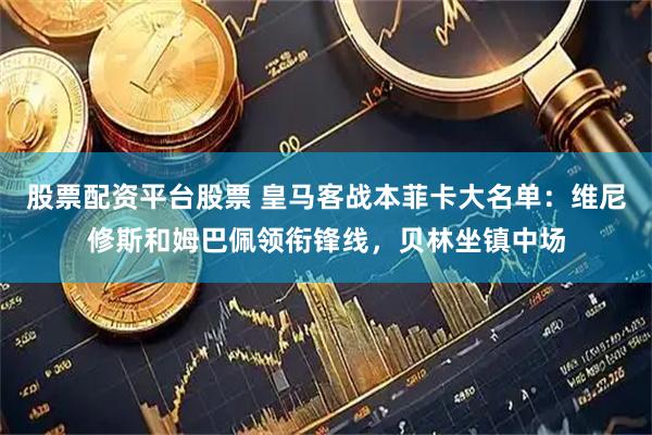 股票配资平台股票 皇马客战本菲卡大名单：维尼修斯和姆巴佩领衔锋线，贝林坐镇中场