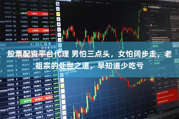 股票配资平台代理 男怕三点头，女怕阔步走，老祖宗的处世之道，早知道少吃亏