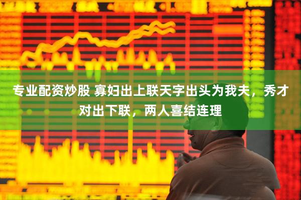 专业配资炒股 寡妇出上联天字出头为我夫，秀才对出下联，两人喜结连理