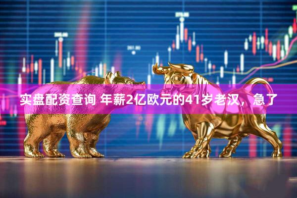 实盘配资查询 年薪2亿欧元的41岁老汉，急了