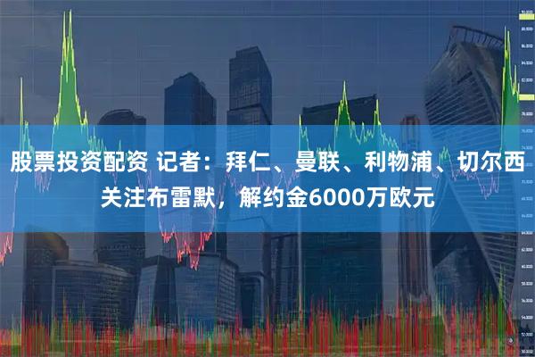 股票投资配资 记者：拜仁、曼联、利物浦、切尔西关注布雷默，解约金6000万欧元