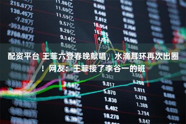 配资平台 王菲六登春晚献唱，水滴耳环再次出圈！网友：王菲接了李谷一的班