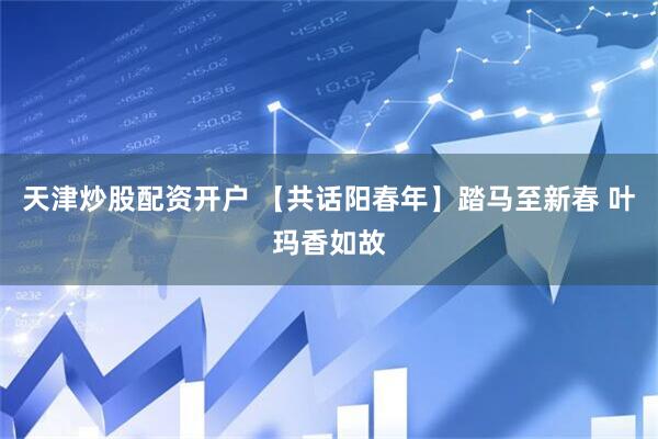 天津炒股配资开户 【共话阳春年】踏马至新春 叶玛香如故