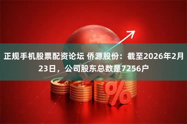 正规手机股票配资论坛 侨源股份：截至2026年2月23日，公司股东总数是7256户