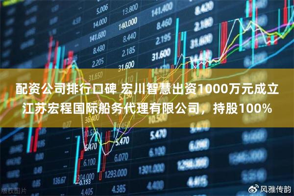 配资公司排行口碑 宏川智慧出资1000万元成立江苏宏程国际船务代理有限公司，持股100%