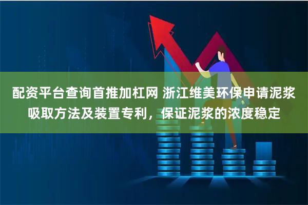 配资平台查询首推加杠网 浙江维美环保申请泥浆吸取方法及装置专利，保证泥浆的浓度稳定