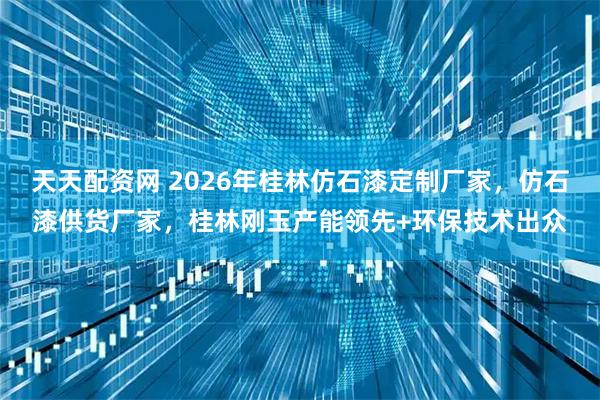 天天配资网 2026年桂林仿石漆定制厂家，仿石漆供货厂家，桂林刚玉产能领先+环保技术出众