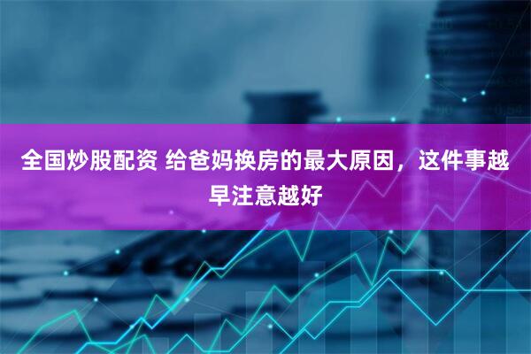 全国炒股配资 给爸妈换房的最大原因，这件事越早注意越好