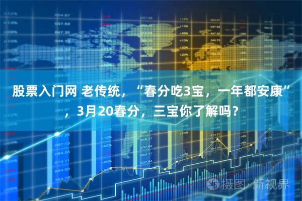 股票入门网 老传统，“春分吃3宝，一年都安康”，3月20春分，三宝你了解吗？