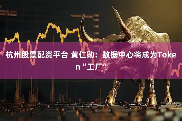 杭州股票配资平台 黄仁勋：数据中心将成为Token“工厂”