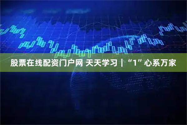 股票在线配资门户网 天天学习｜“1”心系万家