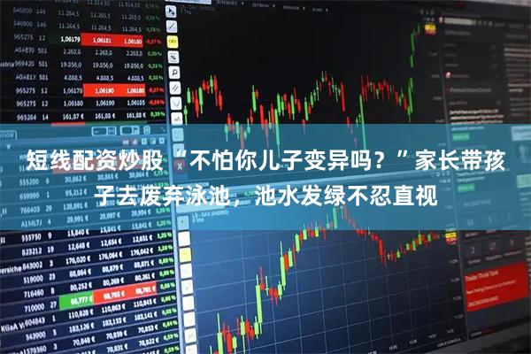 短线配资炒股 “不怕你儿子变异吗？”家长带孩子去废弃泳池，池水发绿不忍直视