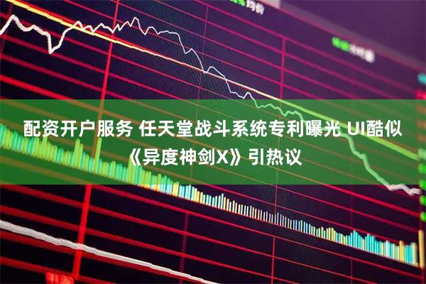 配资开户服务 任天堂战斗系统专利曝光 UI酷似《异度神剑X》引热议