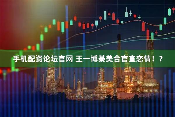 手机配资论坛官网 王一博綦美合官宣恋情！？