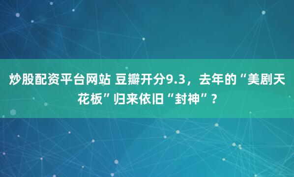 炒股配资平台网站 豆瓣开分9.3，去年的“美剧天花板”归来依旧“封神”？