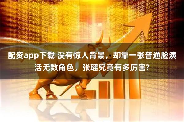 配资app下载 没有惊人背景，却靠一张普通脸演活无数角色，张瑶究竟有多厉害?