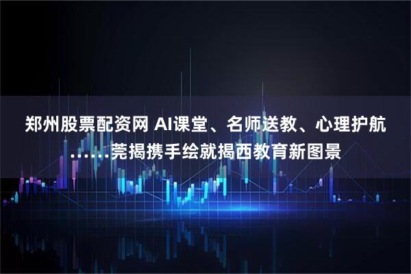郑州股票配资网 AI课堂、名师送教、心理护航……莞揭携手绘就揭西教育新图景