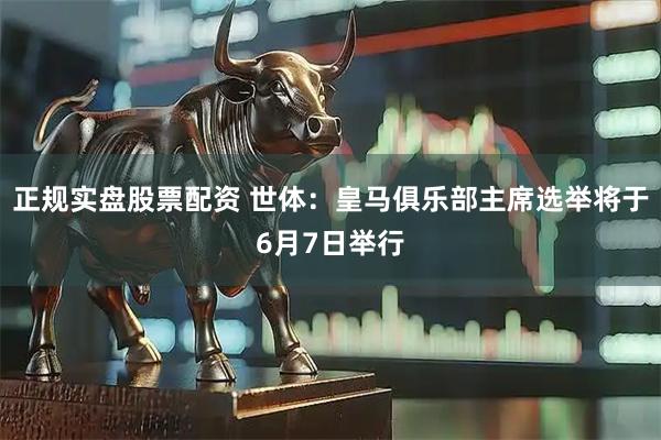 正规实盘股票配资 世体：皇马俱乐部主席选举将于6月7日举行