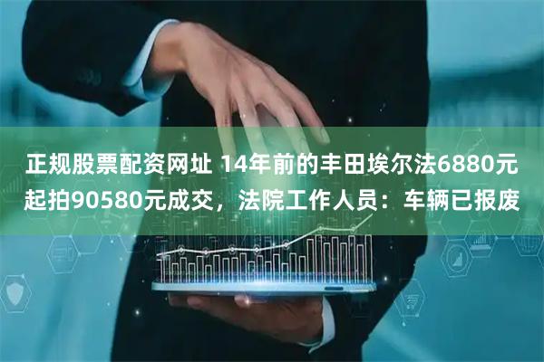 正规股票配资网址 14年前的丰田埃尔法6880元起拍90580元成交，法院工作人员：车辆已报废