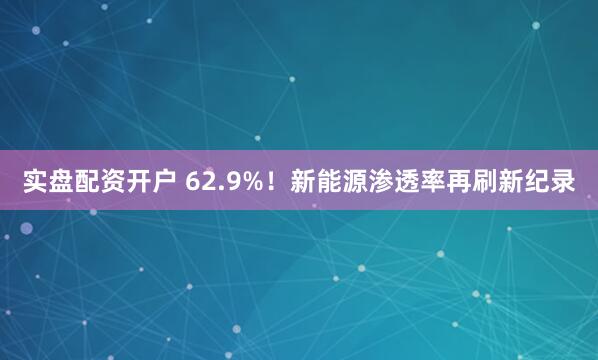 实盘配资开户 62.9%！新能源渗透率再刷新纪录