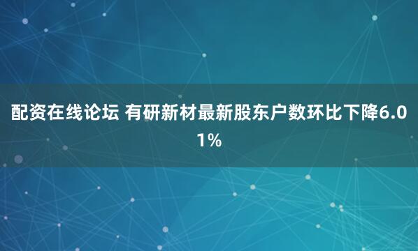 配资在线论坛 有研新材最新股东户数环比下降6.01%